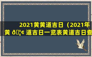 2021黄黄道吉日（2021年黄 🦢 道吉日一览表黄道吉日查询）